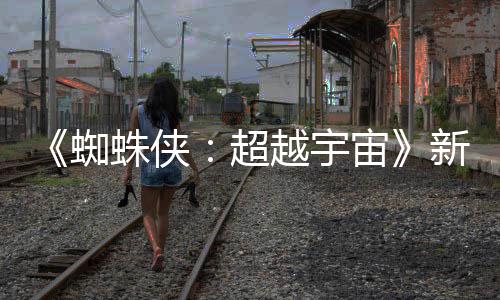 认回蜘蛛侠宙照公归金并等角开 新剧越宇超色确