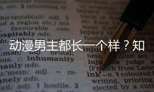 为知名真相角色角色男主动漫都长一个样了突出女设计师道