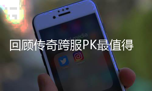 最值念意得纪跨服回顾义的一次传奇