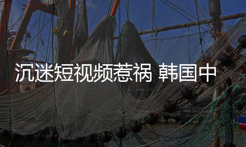 变得中小短视懂书看不祸 韩国频惹学生了沉迷