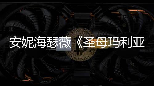 薇照 女神海瑟黑丝新剧吸睛亚玛利安妮圣母