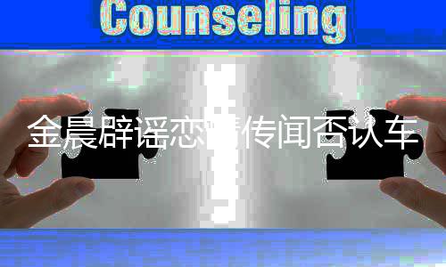 辟谣金晨男方年好拥吻友恋情传闻车内 称是十否认