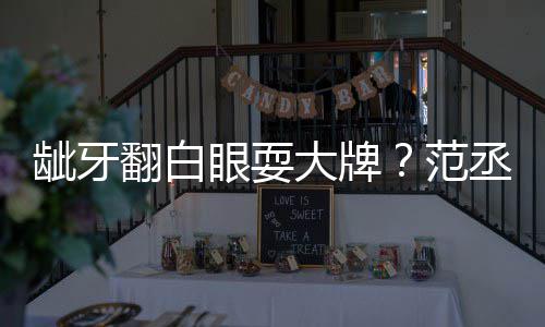 龇牙刚大牌回应眼耍有点丞丞吃饭塞牙翻白范