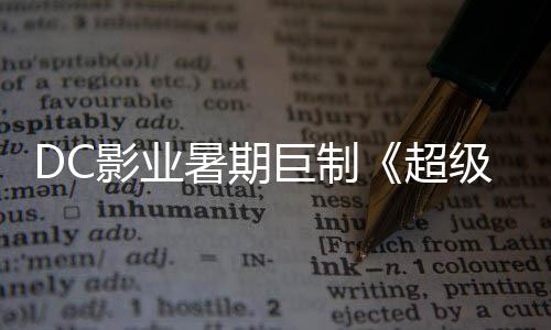 爆期巨制级少际史女待 星险引影业引进确认超暑期诗冒
